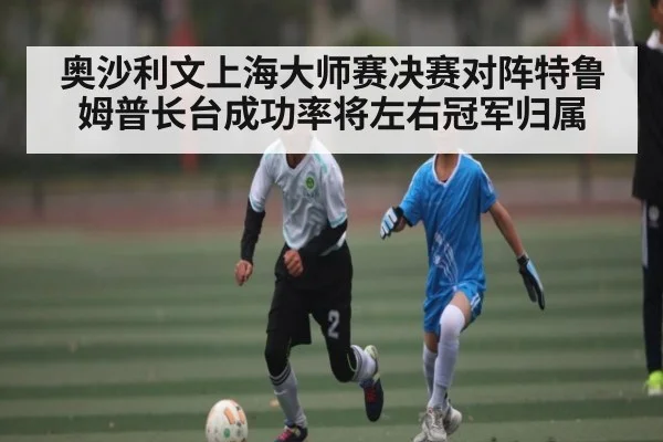 奥沙利文上海大师赛决赛对阵特鲁姆普长台成功率将左右冠军归属